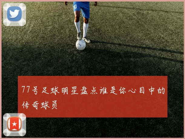 77号足球明星盘点谁是你心目中的传奇球员